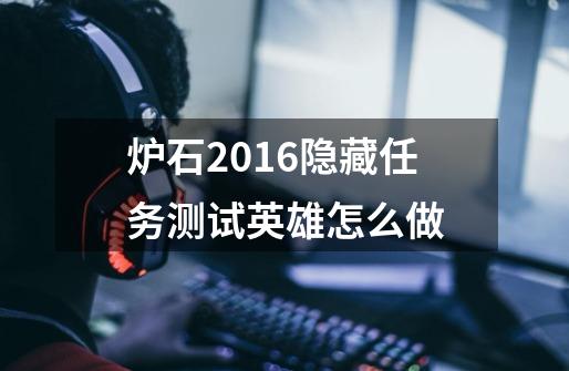 炉石2016隐藏任务测试英雄怎么做-第1张-游戏资讯-龙启科技