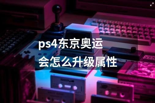 ps4东京奥运会怎么升级属性-第1张-游戏资讯-龙启科技