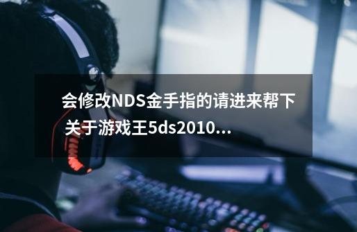 会修改NDS金手指的请进来帮下 关于游戏王5ds2010的-第1张-游戏资讯-龙启科技