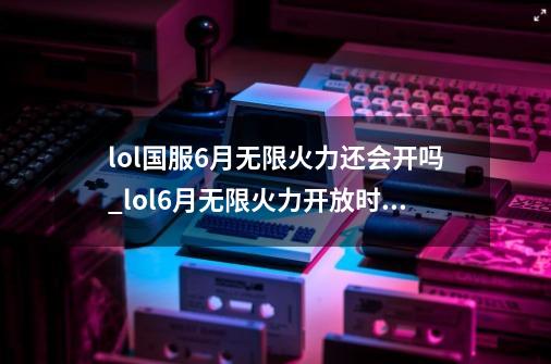 lol国服6月无限火力还会开吗_lol6月无限火力开放时间-第1张-游戏资讯-龙启科技