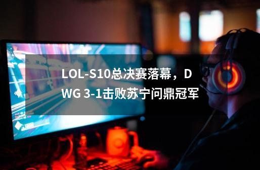 LOL-S10总决赛落幕，DWG 3-1击败苏宁问鼎冠军-第1张-游戏资讯-龙启科技