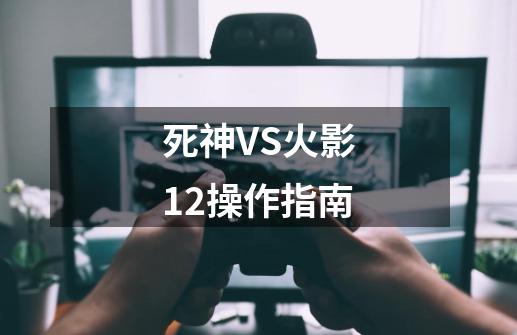 死神VS火影1.2操作指南-第1张-游戏资讯-龙启科技