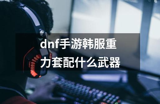 dnf手游韩服重力套配什么武器-第1张-游戏资讯-龙启科技