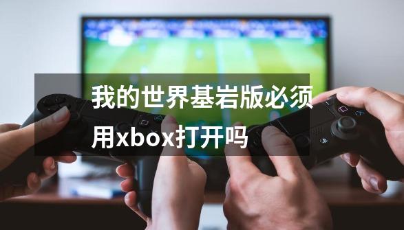 我的世界基岩版必须用xbox打开吗-第1张-游戏资讯-龙启科技