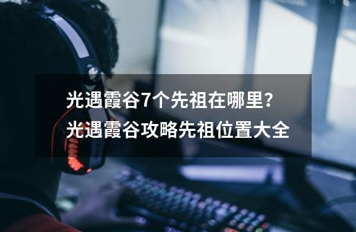 光遇霞谷7个先祖在哪里？光遇霞谷攻略先祖位置大全-第1张-游戏资讯-龙启科技