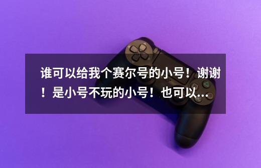 谁可以给我个赛尔号的小号！谢谢！是小号不玩的小号！也可以给个大号不玩的大号-第1张-游戏资讯-龙启科技