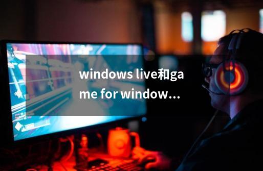 windows live和game for windows live-第1张-游戏资讯-龙启科技