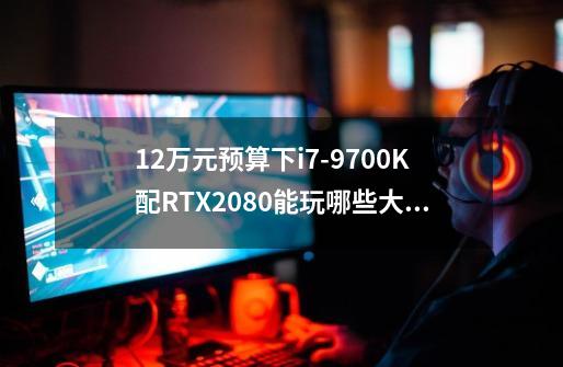 1.2万元预算下i7-9700K配RTX2080能玩哪些大型游戏-第1张-游戏资讯-龙启科技