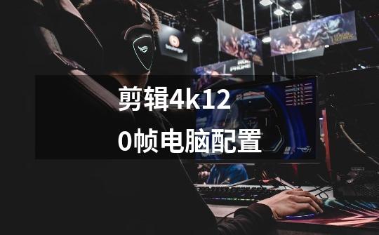 剪辑4k120帧电脑配置-第1张-游戏资讯-龙启科技