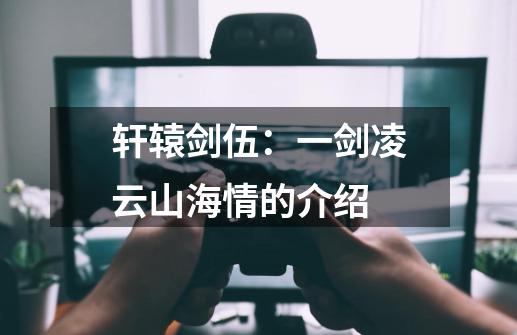 轩辕剑伍：一剑凌云山海情的介绍-第1张-游戏资讯-龙启科技