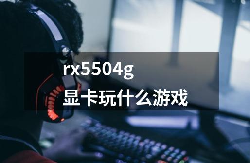 rx5504g显卡玩什么游戏-第1张-游戏资讯-龙启科技