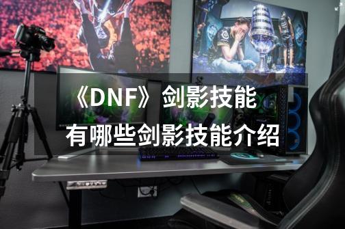 《DNF》剑影技能有哪些剑影技能介绍-第1张-游戏资讯-龙启科技