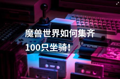 魔兽世界如何集齐100只坐骑！-第1张-游戏资讯-龙启科技