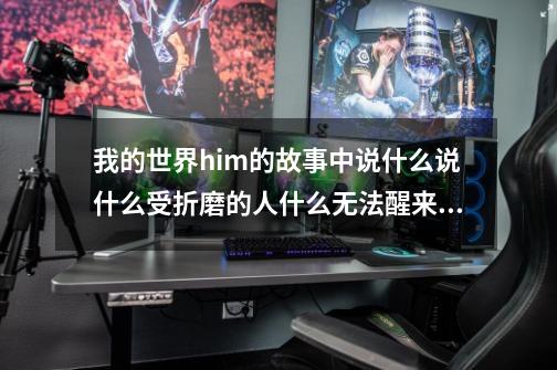 我的世界him的故事中说什么说什么受折磨的人什么无法醒来，意思是不是就是让人睡着永远活在梦中，我现-第1张-游戏资讯-龙启科技