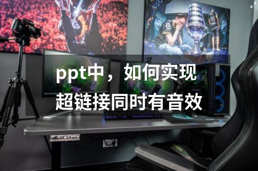 ppt中，如何实现超链接同时有音效-第1张-游戏资讯-龙启科技