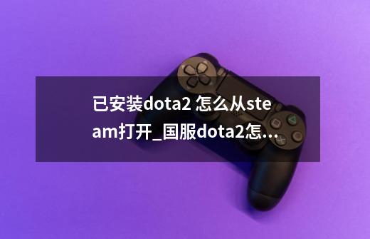 已安装dota2 怎么从steam打开_国服dota2怎么用steam打开-第1张-游戏资讯-龙启科技