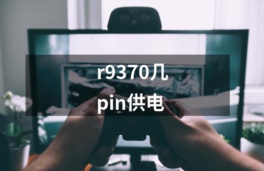 r9370几pin供电-第1张-游戏资讯-龙启科技