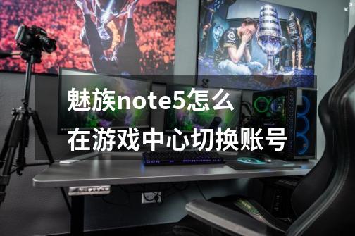 魅族note5怎么在游戏中心切换账号-第1张-游戏资讯-龙启科技