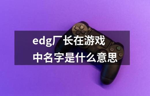 edg厂长在游戏中名字是什么意思-第1张-游戏资讯-龙启科技