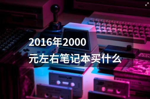 2016年2000元左右笔记本买什么-第1张-游戏资讯-龙启科技