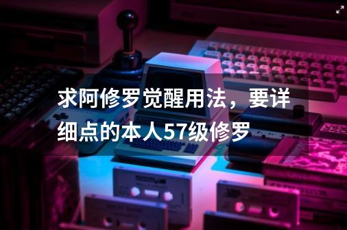 求阿修罗觉醒用法，要详细点的本人57级修罗-第1张-游戏资讯-龙启科技