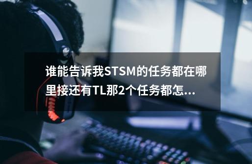 谁能告诉我STSM的任务都在哪里接还有TL那2个任务都怎么做，谢谢`！-第1张-游戏资讯-龙启科技