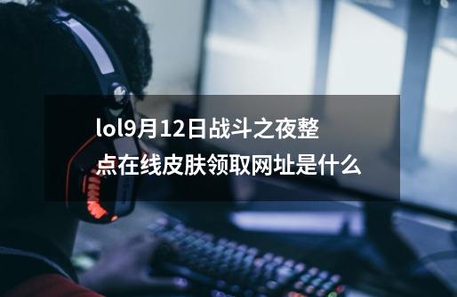 lol9月12日战斗之夜整点在线皮肤领取网址是什么-第1张-游戏资讯-龙启科技