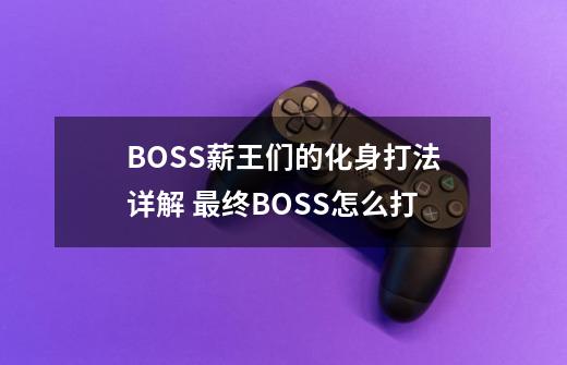 BOSS薪王们的化身打法详解 最终BOSS怎么打-第1张-游戏资讯-龙启科技