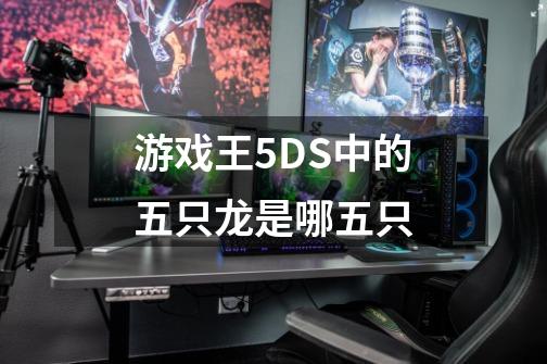 游戏王5DS中的五只龙是哪五只-第1张-游戏资讯-龙启科技