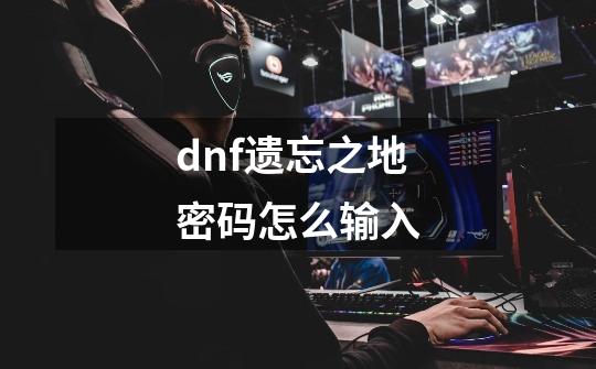 dnf遗忘之地密码怎么输入-第1张-游戏资讯-龙启科技