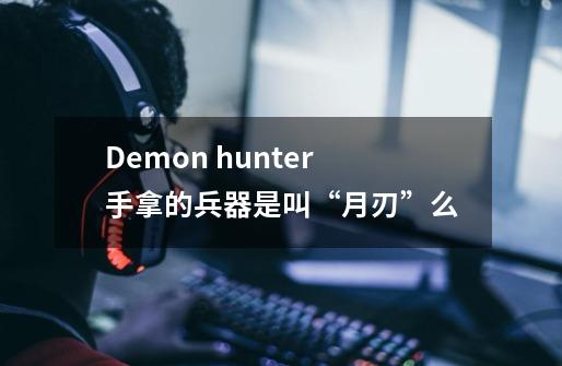 Demon hunter手拿的兵器是叫“月刃”么-第1张-游戏资讯-龙启科技