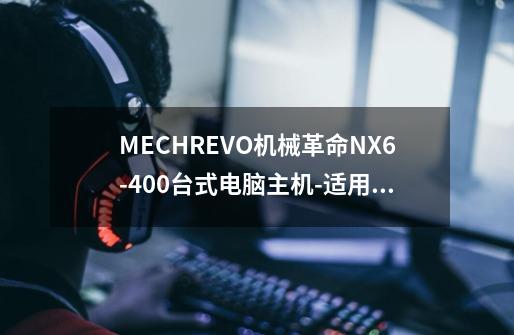 MECHREVO机械革命NX6-400台式电脑主机-适用对象-第1张-游戏资讯-龙启科技