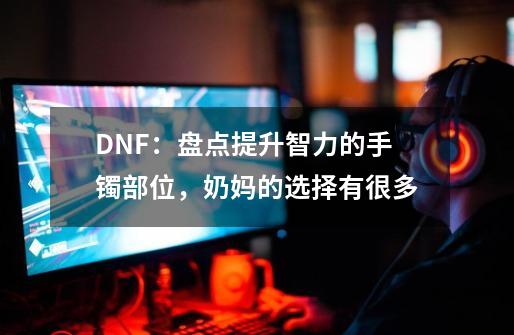 DNF：盘点提升智力的手镯部位，奶妈的选择有很多-第1张-游戏资讯-龙启科技