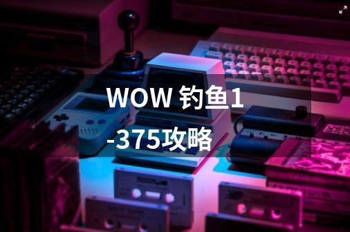 WOW 钓鱼1-375攻略-第1张-游戏资讯-龙启科技