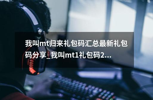 我叫mt归来礼包码汇总最新礼包码分享_我叫mt1礼包码2020-第1张-游戏资讯-龙启科技