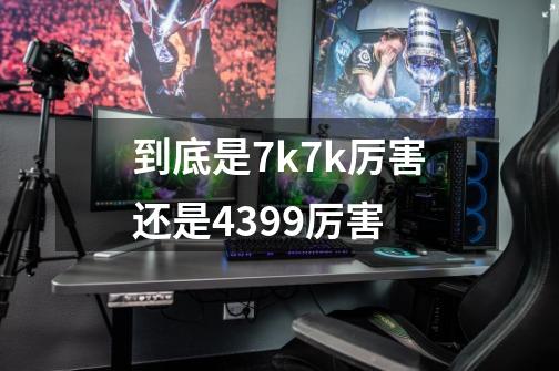 到底是7k7k厉害还是4399厉害-第1张-游戏资讯-龙启科技