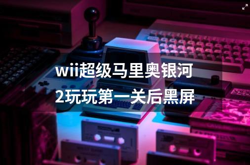 wii超级马里奥银河2玩玩第一关后黑屏-第1张-游戏资讯-龙启科技