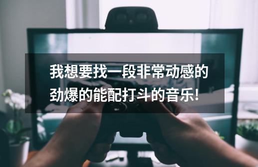 我想要找一段非常动感的劲爆的能配打斗的音乐!-第1张-游戏资讯-龙启科技