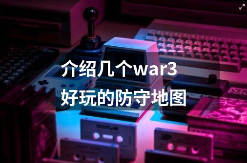 介绍几个war3好玩的防守地图-第1张-游戏资讯-龙启科技