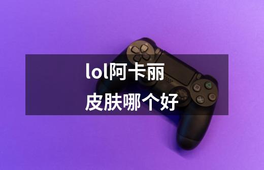 lol阿卡丽皮肤哪个好-第1张-游戏资讯-龙启科技