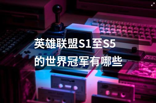 英雄联盟S1至S5的世界冠军有哪些-第1张-游戏资讯-龙启科技