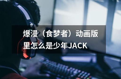 爆漫（食梦者）动画版里怎么是少年JACK-第1张-游戏资讯-龙启科技