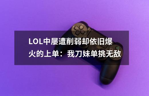 LOL中屡遭削弱却依旧爆火的上单：我刀妹单挑无敌-第1张-游戏资讯-龙启科技