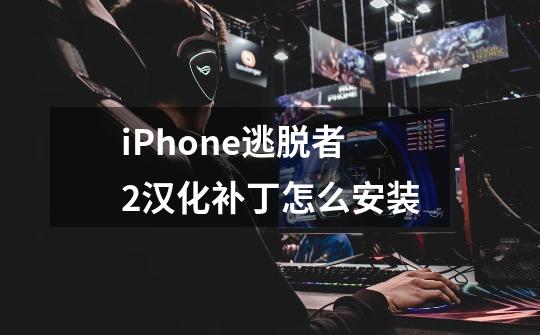 iPhone逃脱者2汉化补丁怎么安装-第1张-游戏资讯-龙启科技