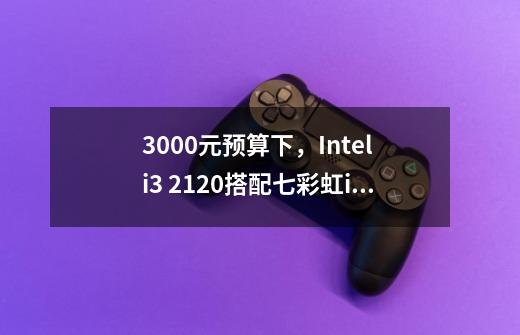 3000元预算下，Intel i3 2120搭配七彩虹iGame650够玩DX11游戏吗-第1张-游戏资讯-龙启科技