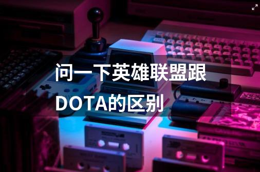 问一下英雄联盟跟DOTA的区别...-第1张-游戏资讯-龙启科技