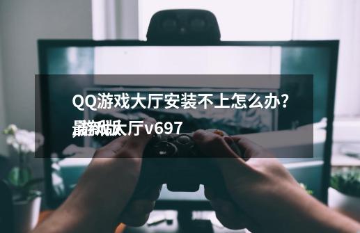 QQ游戏大厅安装不上怎么办？,游戏大厅v697 
最新版-第1张-游戏资讯-龙启科技