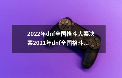 2022年dnf全国格斗大赛决赛2021年dnf全国格斗大赛-第1张-游戏资讯-龙启科技