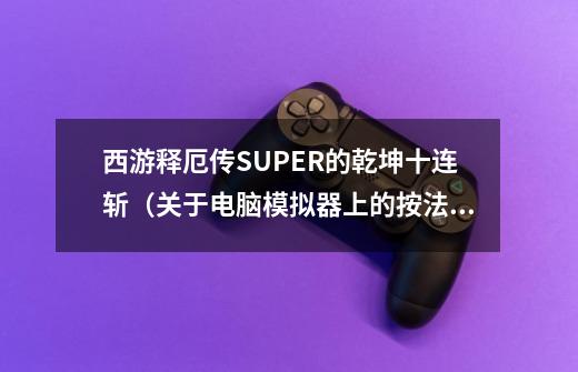 西游释厄传SUPER的乾坤十连斩（关于电脑模拟器上的按法）-第1张-游戏资讯-龙启科技