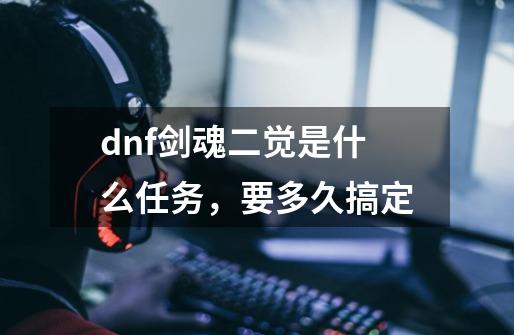 dnf剑魂二觉是什么任务，要多久搞定-第1张-游戏资讯-龙启科技